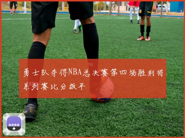 勇士队夺得NBA总决赛第四场胜利将系列赛比分扳平