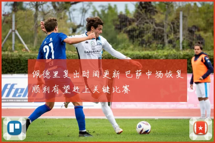 佩德里复出时间更新 巴萨中场恢复顺利有望赶上关键比赛