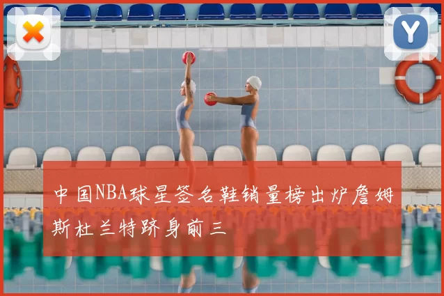 中国NBA球星签名鞋销量榜出炉詹姆斯杜兰特跻身前三