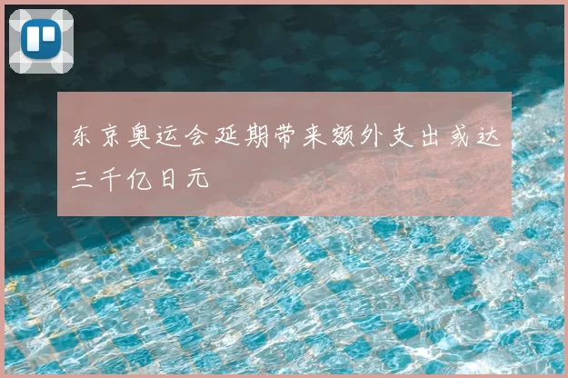 东京奥运会延期带来额外支出或达三千亿日元