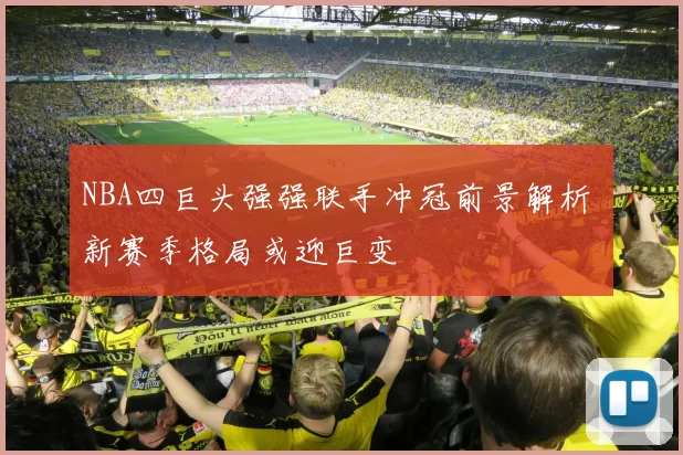 NBA四巨头强强联手冲冠前景解析 新赛季格局或迎巨变