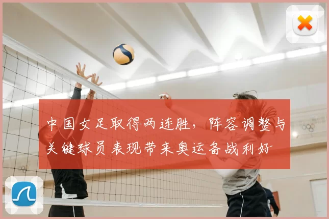 中国女足取得两连胜,阵容调整与关键球员表现带来奥运备战利好