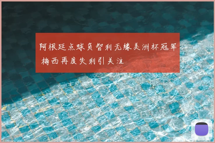 阿根廷点球负智利无缘美洲杯冠军 梅西再度失利引关注
