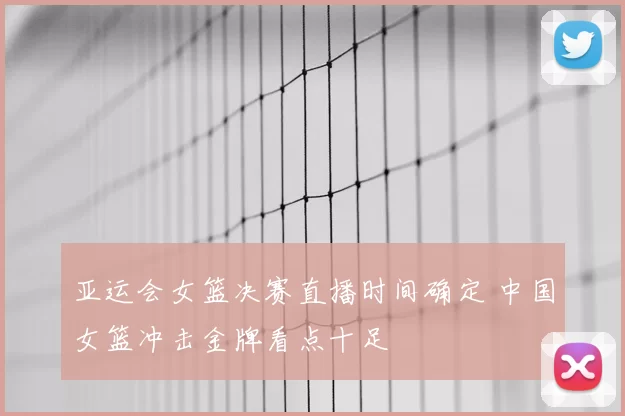 亚运会女篮决赛直播时间确定 中国女篮冲击金牌看点十足