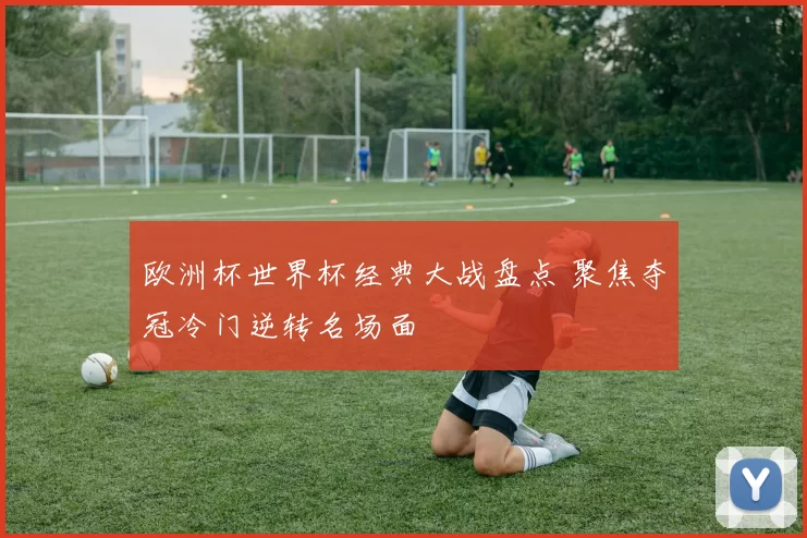 欧洲杯世界杯经典大战盘点 聚焦夺冠冷门逆转名场面