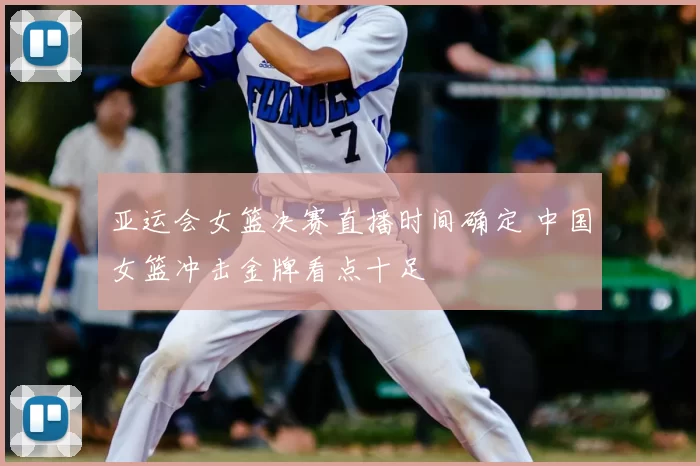 亚运会女篮决赛直播时间确定 中国女篮冲击金牌看点十足