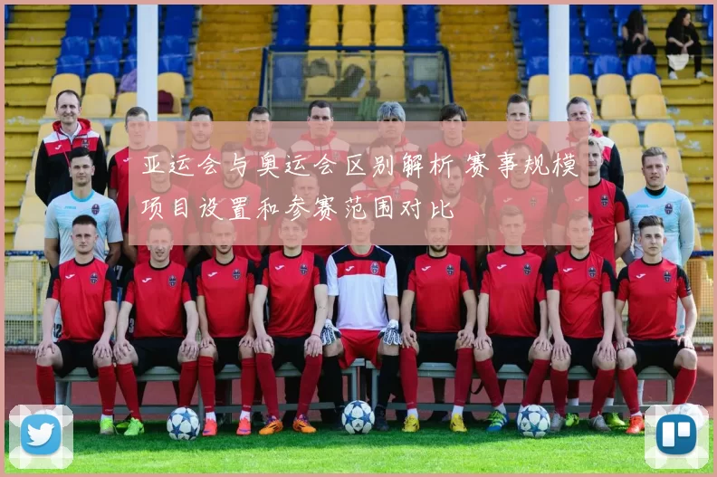 亚运会与奥运会区别解析 赛事规模项目设置和参赛范围对比