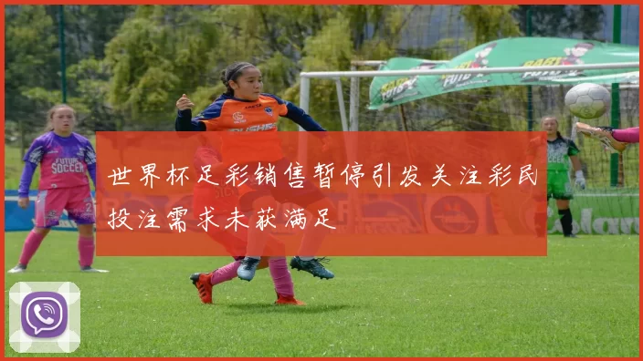 世界杯足彩销售暂停引发关注彩民投注需求未获满足