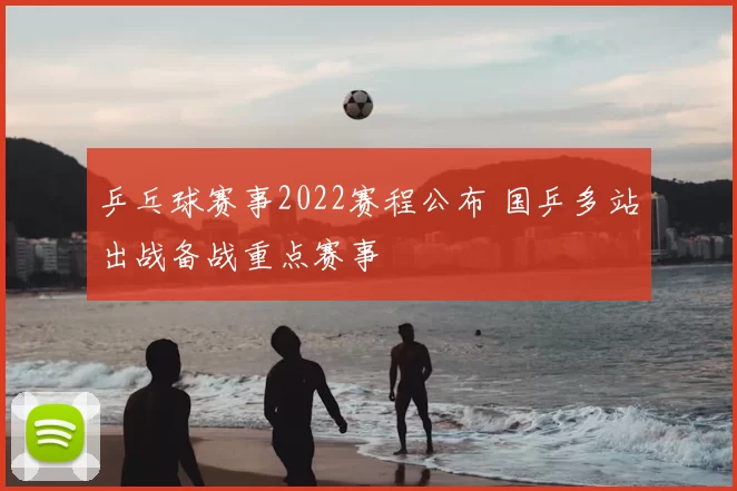 乒乓球赛事2022赛程公布 国乒多站出战备战重点赛事