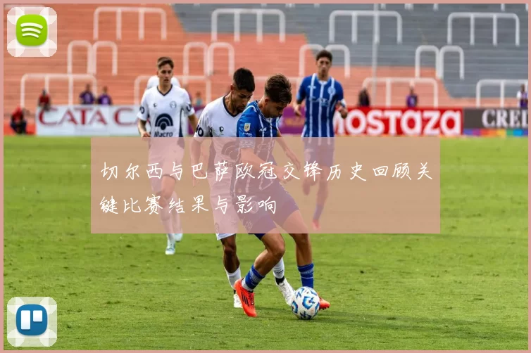 切尔西与巴萨欧冠交锋历史回顾关键比赛结果与影响