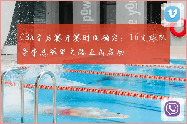 CBA季后赛开赛时间确定，16支球队争夺总冠军之路正式启动