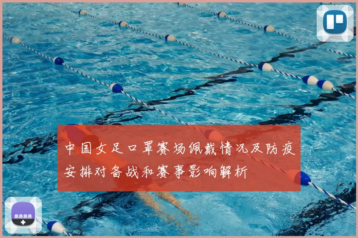 中国女足口罩赛场佩戴情况及防疫安排对备战和赛事影响解析