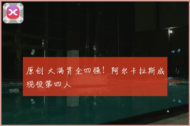 原创 大满贯全四强！阿尔卡拉斯成现役第四人