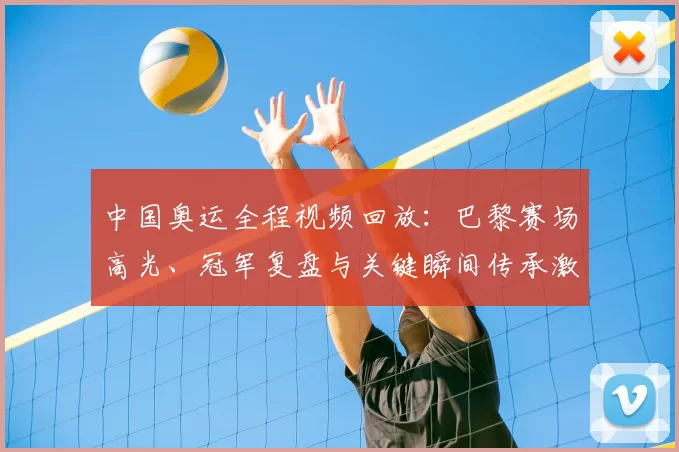 中国奥运全程视频回放：巴黎赛场高光、冠军复盘与关键瞬间传承激励