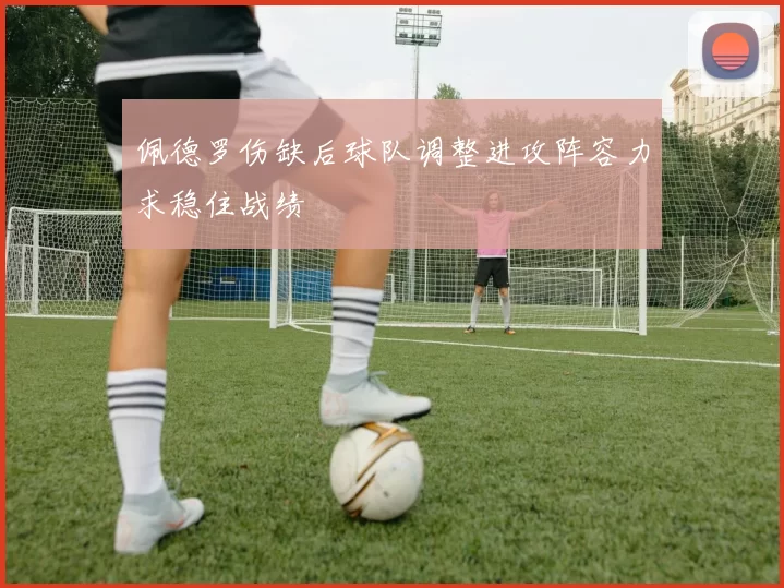 佩德罗伤缺后球队调整进攻阵容力求稳住战绩