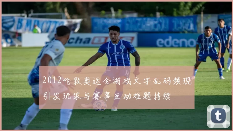 2012伦敦奥运会游戏文字乱码频现引发玩家与赛事互动难题持续