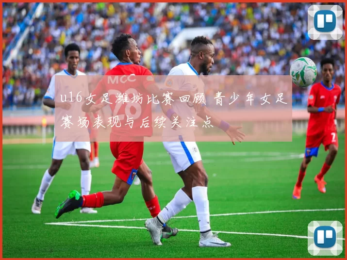 u16女足潍坊比赛回顾 青少年女足赛场表现与后续关注点
