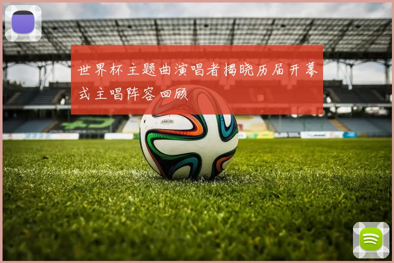 世界杯主题曲演唱者揭晓历届开幕式主唱阵容回顾