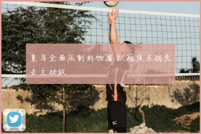 皇马全面压制利物浦 欧冠焦点战失去主动权