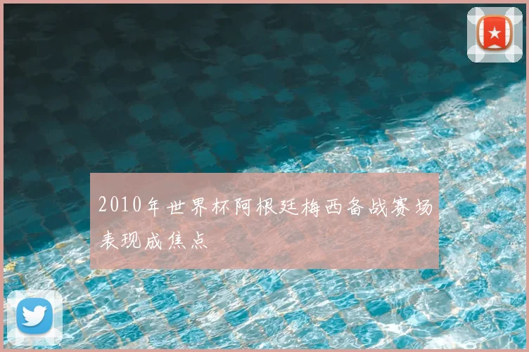 2010年世界杯阿根廷梅西备战赛场表现成焦点