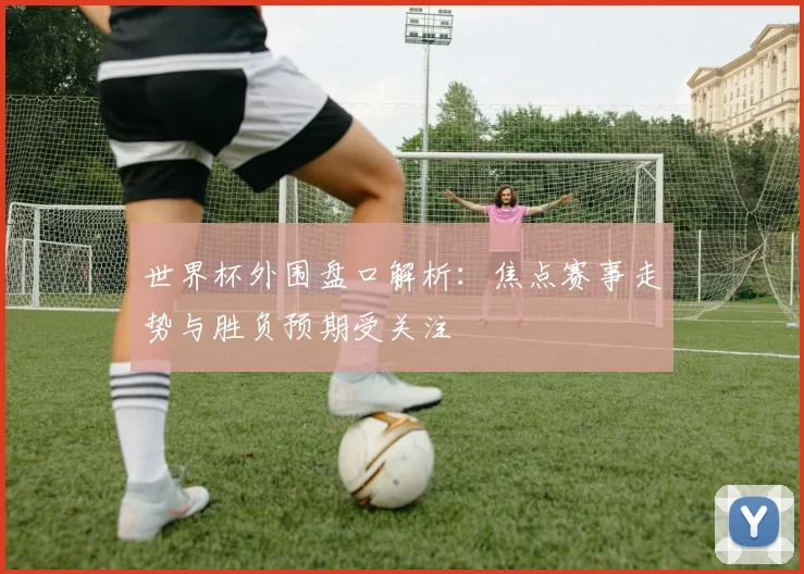 世界杯外围盘口解析:焦点赛事走势与胜负预期受关注