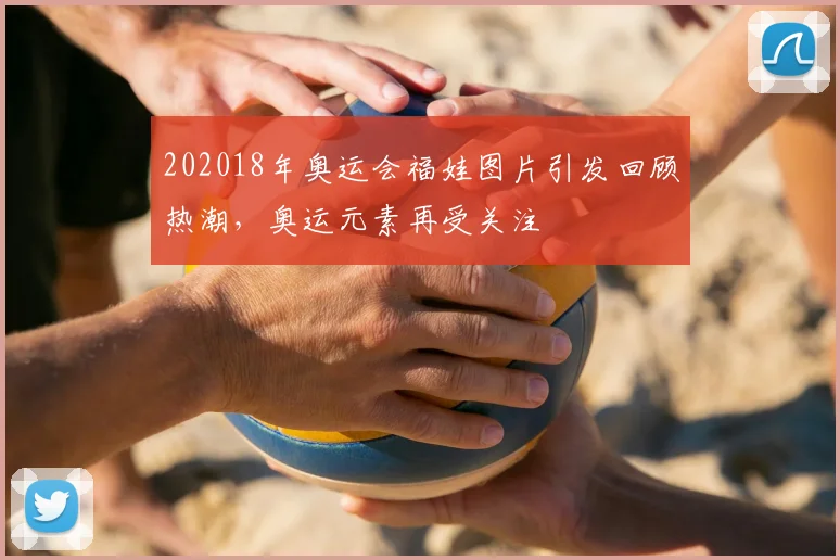 202018年奥运会福娃图片引发回顾热潮,奥运元素再受关注