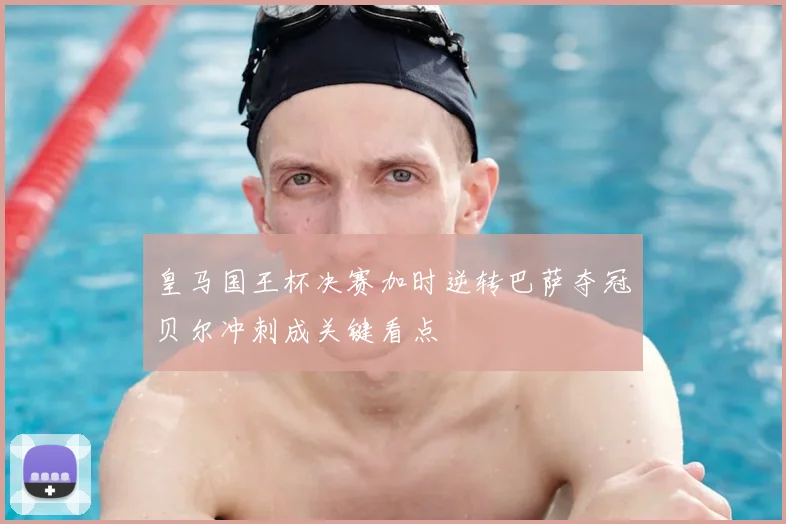 皇马国王杯决赛加时逆转巴萨夺冠贝尔冲刺成关键看点