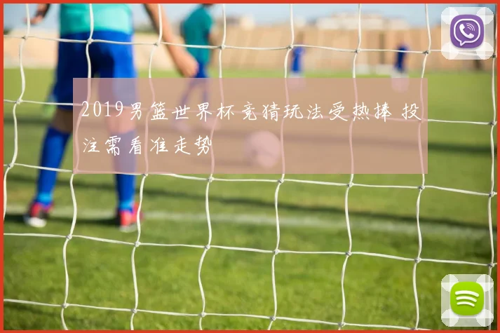 2019男篮世界杯竞猜玩法受热捧 投注需看准走势