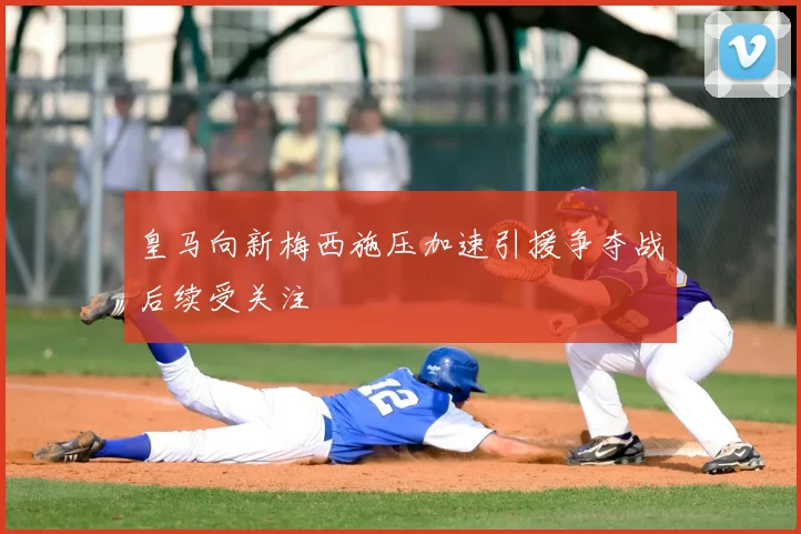 皇马向新梅西施压加速引援争夺战后续受关注