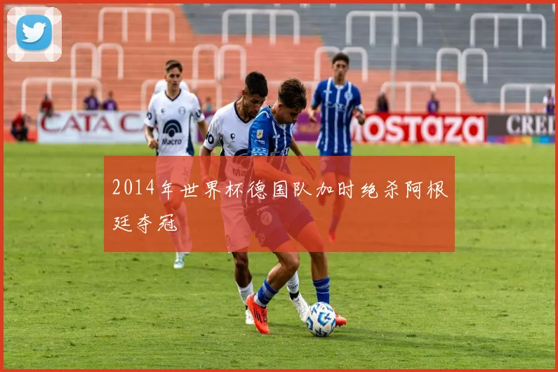 2014年世界杯德国队加时绝杀阿根廷夺冠