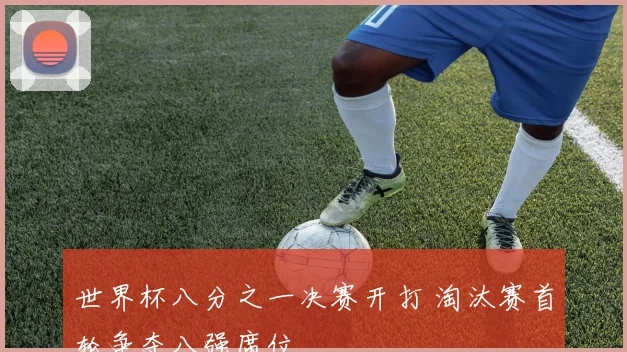 世界杯八分之一决赛开打 淘汰赛首轮争夺八强席位
