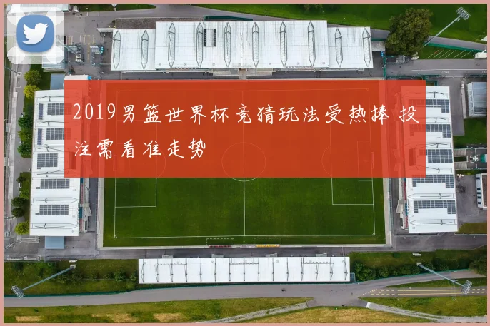 2019男篮世界杯竞猜玩法受热捧 投注需看准走势