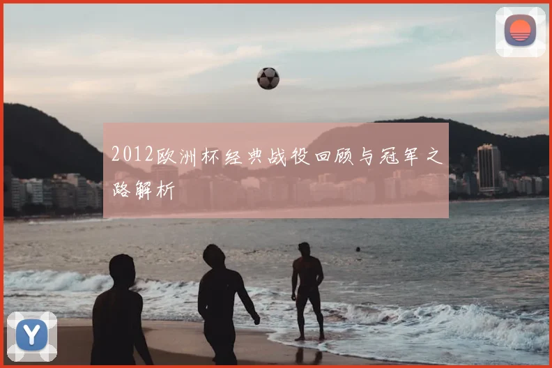 2012欧洲杯经典战役回顾与冠军之路解析