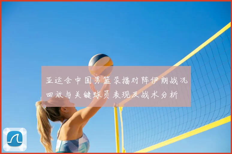 亚运会中国男篮录播对阵伊朗战况回放与关键球员表现及战术分析