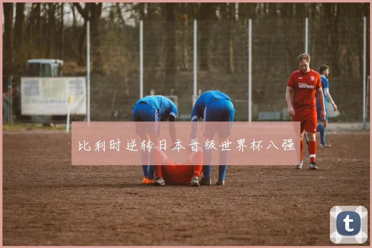 比利时逆转日本晋级世界杯八强