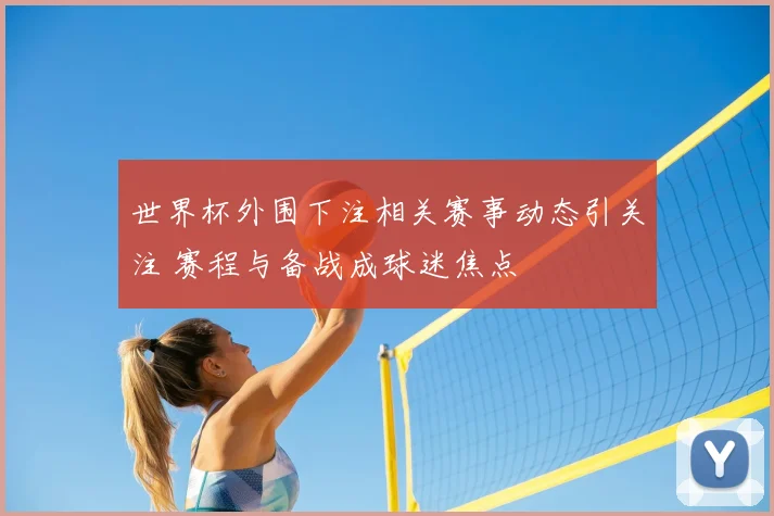 世界杯外围下注相关赛事动态引关注 赛程与备战成球迷焦点