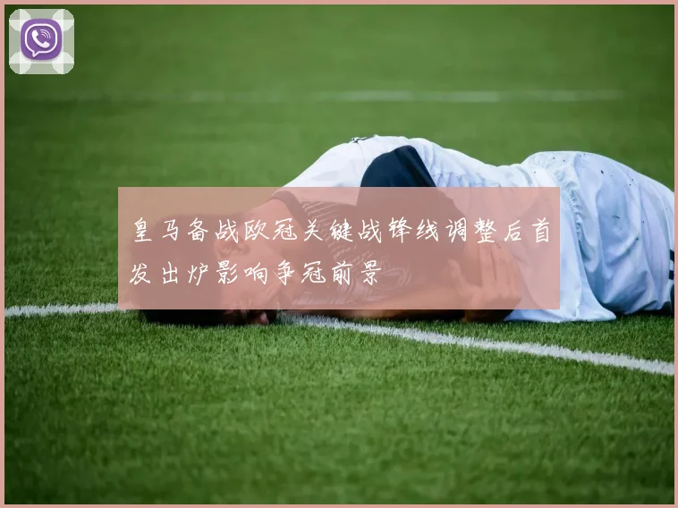 皇马备战欧冠关键战锋线调整后首发出炉影响争冠前景